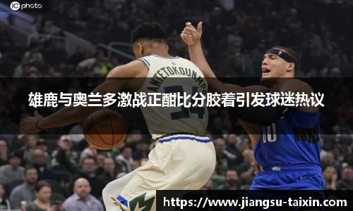雄鹿与奥兰多激战正酣比分胶着引发球迷热议