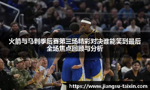 火箭与马刺季后赛第三场精彩对决谁能笑到最后全场焦点回顾与分析