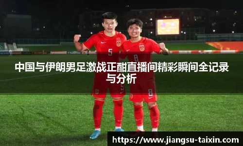 中国与伊朗男足激战正酣直播间精彩瞬间全记录与分析