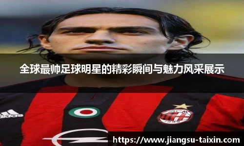 全球最帅足球明星的精彩瞬间与魅力风采展示