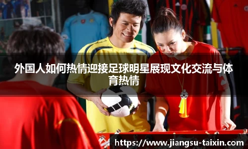 外国人如何热情迎接足球明星展现文化交流与体育热情