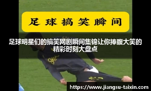 足球明星们的搞笑网剧瞬间集锦让你捧腹大笑的精彩时刻大盘点