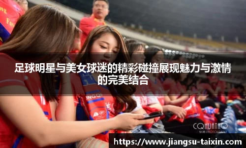 足球明星与美女球迷的精彩碰撞展现魅力与激情的完美结合